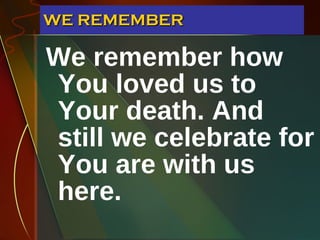WE REMEMBER We remember how You loved us to Your death. And still we celebrate for You are with us here. 