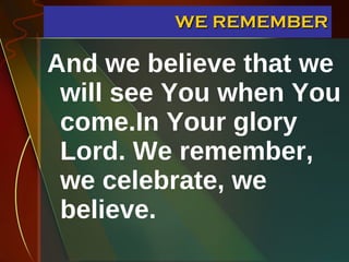 WE REMEMBER And we believe that we will see You when You come.In Your glory Lord. We remember, we celebrate, we believe. 