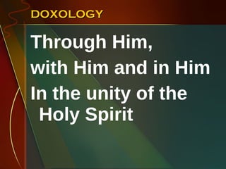 DOXOLOGY Through Him,  with Him and in Him In the unity of the Holy Spirit 