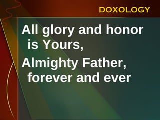 DOXOLOGY All glory and honor is Yours,  Almighty Father, forever and ever 