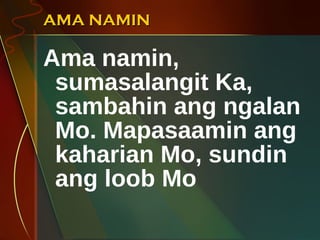 AMA NAMIN Ama namin, sumasalangit Ka, sambahin ang ngalan Mo. Mapasaamin ang kaharian Mo, sundin ang loob Mo 
