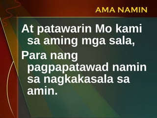 AMA NAMIN At patawarin Mo kami sa aming mga sala, Para nang pagpapatawad namin sa nagkakasala sa amin. 