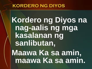 KORDERO NG DIYOS Kordero ng Diyos na nag-aalis ng mga kasalanan ng sanlibutan, Maawa Ka sa amin, maawa Ka sa amin.  