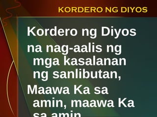KORDERO NG DIYOS Kordero ng Diyos  na nag-aalis ng mga kasalanan ng sanlibutan, Maawa Ka sa amin, maawa Ka sa amin.   