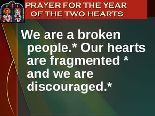 We are a broken people.* Our hearts are fragmented * and we are discouraged.*  PRAYER FOR THE YEAR  OF THE TWO HEARTS 