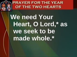 We need Your Heart, O Lord,* as we seek to be made whole.* PRAYER FOR THE YEAR  OF THE TWO HEARTS 