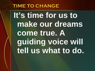 TIME TO CHANGE It’s time for us to make our dreams come true. A guiding voice will tell us what to do. 