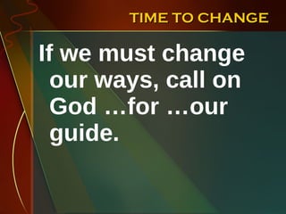 TIME TO CHANGE If we must change our ways, call on God …for …our guide.  