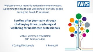 Looking after your team through
challenging times: psychological
wellbeing for healthcare professionals
Virtual Community Meeting
10th February 4pm
#Caring4NHSpeople # ProjectM
Welcome to our monthly national community event
supporting the health and wellbeing of our NHS people
during the Covid-19 response
 