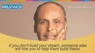 If you don’t build your dream, someone else
will hire you to help them build theirs.
Dhirubhai Ambani
 