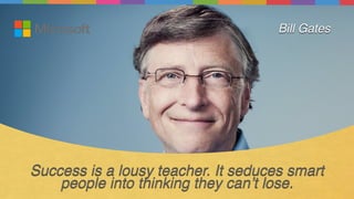 Success is a lousy teacher. It seduces smart
people into thinking they can’t lose.
Bill Gates
 