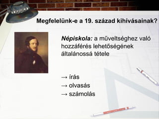 Megfelelünk-e a 19. század kihívásainak? Népiskola:  a műveltséghez való  hozzáférés lehetőségének  általánossá tétele  ->  írás ->  olvasás ->  számolás 