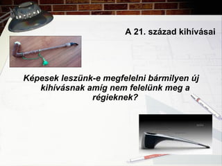 A 21. század kihívásai Képesek leszünk-e megfelelni bármilyen új kihívásnak amíg nem felelünk meg a régieknek? 