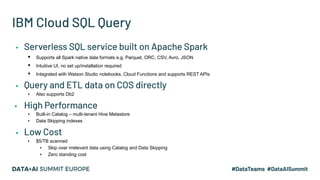 IBM Cloud SQL Query
▪ Serverless SQL service built on Apache Spark
▪ Supports all Spark native data formats e.g. Parquet, ...