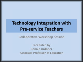 Technology Integration with 
Pre-service Teachers 
Collaborative Workshop Session 
Facilitated by 
Bonnie Ordonez 
Associate Professor of Education 
 