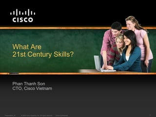 What Are
          21st Century Skills?



          Phan Thanh Son
          CTO, Cisco Vietnam




Presentation_ID   © 2009 Cisco Systems, Inc. All rights reserved.   Cisco Confidential   1
 
