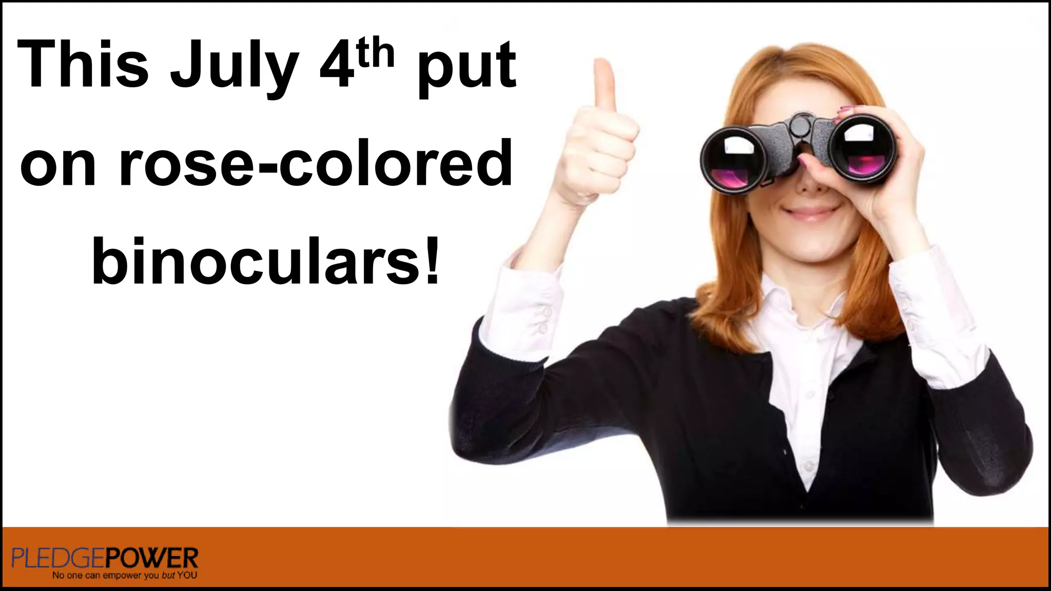 This July 4th put
on rose-colored
binoculars!