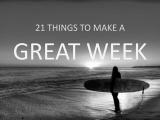 21 THINGS TO MAKE A
GREAT WEEK
 