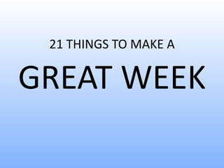 21 THINGS TO MAKE A
GREAT WEEK
 