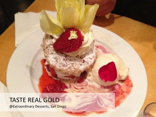 TASTE REAL GOLD
@Extraordinary Desserts, San Diego
 