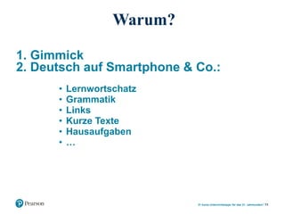 Warum?
1. Gimmick
2. Deutsch auf Smartphone & Co.:
• Lernwortschatz
• Grammatik
• Links
• Kurze Texte
• Hausaufgaben
• …
1...