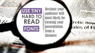 USE TINY
HARD TO
READ
FONTS
Because your
audience will
most likely be
viewing your
presentation
from a
distance
 