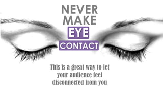 EYE
This is a great way to let
your audience feel
disconnected from you
NEVER
MAKE
CONTACT
 