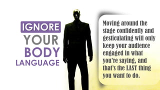 Moving around the
stage confidently and
gesticulating will only
keep your audience
engaged in what
you’re saying, and
that’s the LAST thing
you want to do.
IGNORE
YOUR
BODY
LANGUAGE
 