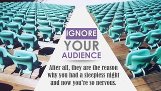 After all, they are the reason
why you had a sleepless night
and now you’re so nervous.
IGNORE
YOUR
AUDIENCE
 