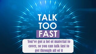 FAST
TALK
TOO
You've got a lot of material to
cover, so you can talk fast to
get through all of it
 