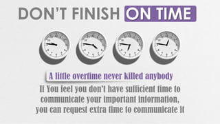 ON TIMEDON’T FINISH
A little overtime never killed anybody
If You feel you don't have sufficient time to
communicate your important information,
you can request extra time to communicate it
 