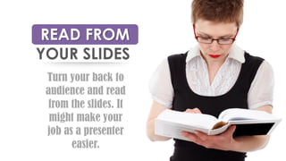 READ FROM
Turn your back to
audience and read
from the slides. It
might make your
job as a presenter
easier.
YOUR SLIDES
 
