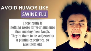 SWINE FLU
AVOID HUMOR LIKE
There really is
nothing worse for your audience
than making them laugh.
They’re there to be subjected to
a painful experience, so
give them one
 