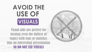 VISUALS
Visual aids are perfect for
turning even the dullest of
topics with tons of statistics
into an interesting presentation
SO DO NOT USE VISUALS
AVOID THE
USE OF
 