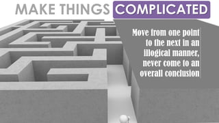 COMPLICATEDMAKE THINGS
Move from one point
to the next in an
illogical manner,
never come to an
overall conclusion
 