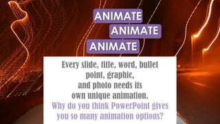ANIMATE
Every slide, title, word, bullet
point, graphic,
and photo needs its
own unique animation.
Why do you think PowerPoint gives
you so many animation options?
ANIMATE
ANIMATE
 