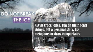 THE ICE
DO NOT BREAK
NEVER Crack jokes, Tug on their heart
strings, tell a personal story, Use
metaphors or draw comparisons
 