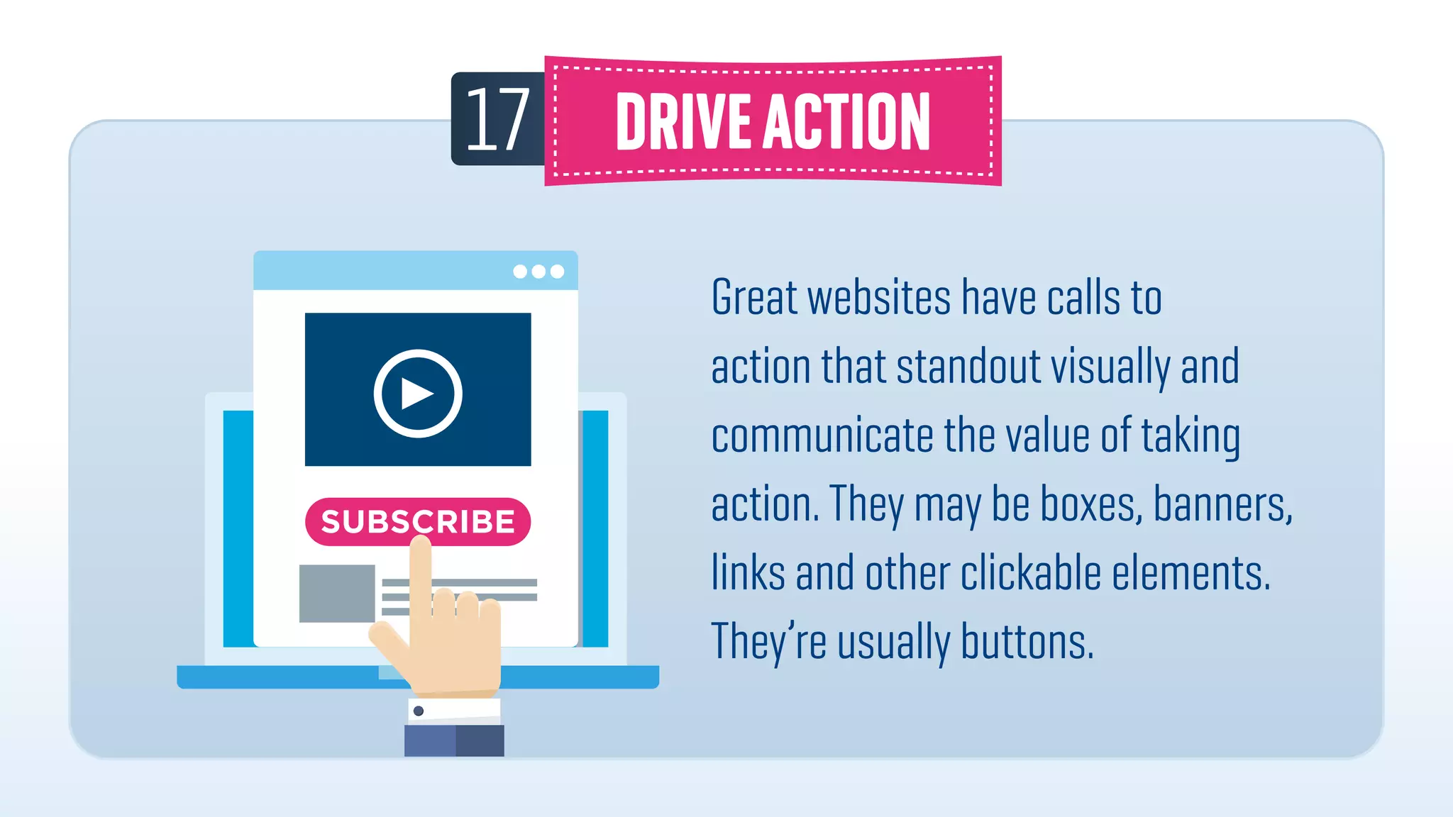 17
Great websites have calls to
action that standout visually and
communicate the value of taking
action. They may be boxes, banners,
links and other clickable elements.
They’re usually buttons.
 