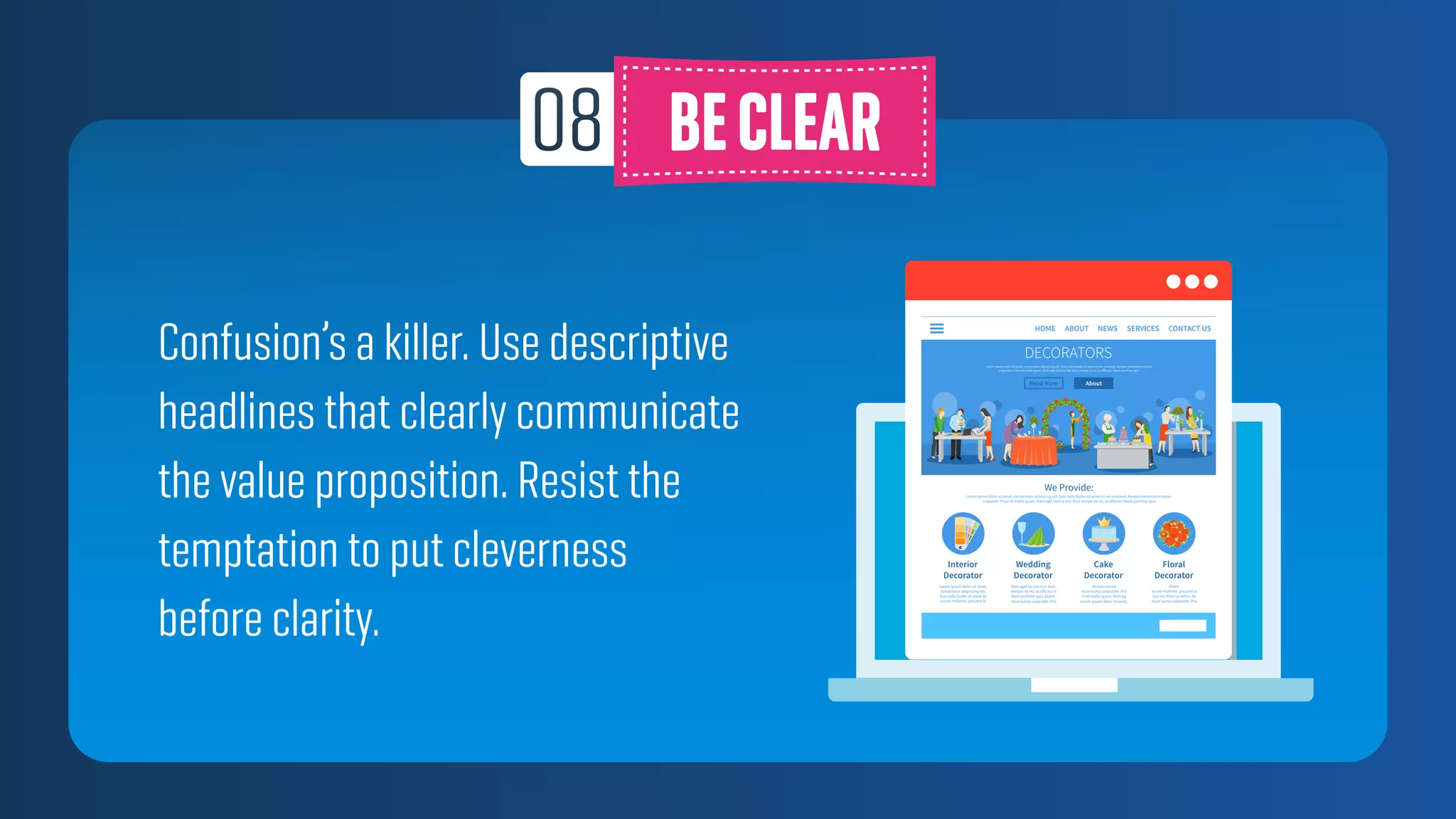 Confusion’s a killer. Use descriptive
headlines that clearly communicate
the value proposition. Resist the
temptation to put cleverness
before clarity.
 