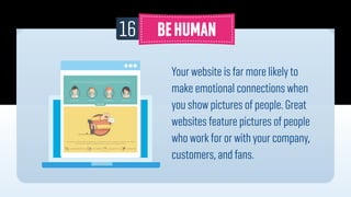 16
Your website is far more likely to
make emotional connections when
you show pictures of people. Great
websites feature pictures of people
who work for or with your company,
customers, and fans.
 