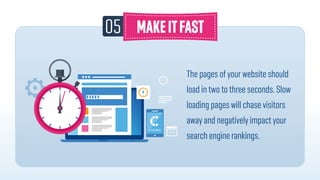 05
The pages of your website should
load in two to three seconds. Slow
loading pages will chase visitors
away and negatively impact your
search engine rankings.
 
