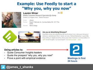 Example: Use Feedly to start a
“Why you, why you now”
Using articles to:
- Quote Consumer Insights leaders
- Quote the prospect “why you, why you now!”
- Prove a point with empirical evidence Meetings in first
24 hours
@james_t_shanks
 