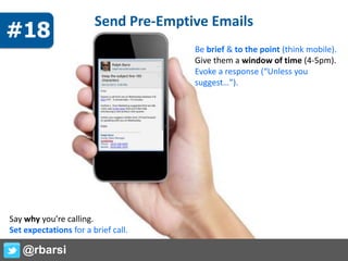 Send Pre-Emptive Emails
Be brief & to the point (think mobile).
Give them a window of time (4-5pm).
Evoke a response (“Unless you
suggest…”).
Say why you’re calling.
Set expectations for a brief call.
@rbarsi
#18
 