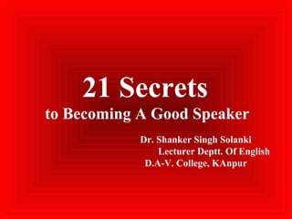 21 Secrets
to Becoming A Good Speaker
Dr. Shanker Singh Solanki
Lecturer Deptt. Of English
D.A-V. College, KAnpur
 