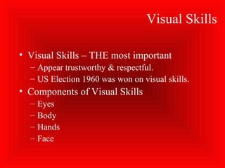 Visual Skills
• Visual Skills – THE most important
– Appear trustworthy & respectful.
– US Election 1960 was won on visual skills.
• Components of Visual Skills
– Eyes
– Body
– Hands
– Face
 