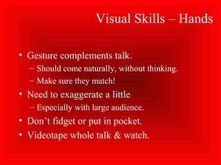 Visual Skills – Hands
• Gesture complements talk.
– Should come naturally, without thinking.
– Make sure they match!
• Need to exaggerate a little
– Especially with large audience.
• Don’t fidget or put in pocket.
• Videotape whole talk & watch.
 