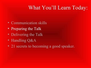 What You’ll Learn Today:
• Communication skills
• Preparing the Talk
• Delivering the Talk
• Handling Q&A
• 21 secrets to becoming a good speaker.
 