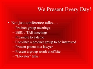 We Present Every Day!
• Not just conference talks….
– Product group meetings
– BillG / TAB meetings
– Preamble to a demo
– Convince a product group to be interested
– Present patent to a lawyer
– Present a group result at offsite
– “Elevator” talks
 
