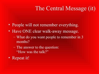 The Central Message (it)
• People will not remember everything.
• Have ONE clear walk-away message.
– What do you want people to remember in 3
months?
– The answer to the question:
“How was the talk?”
• Repeat it!
 