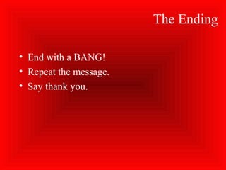 The Ending
• End with a BANG!
• Repeat the message.
• Say thank you.
 
